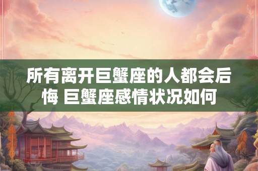 所有离开巨蟹座的人都会后悔 巨蟹座感情状况如何
