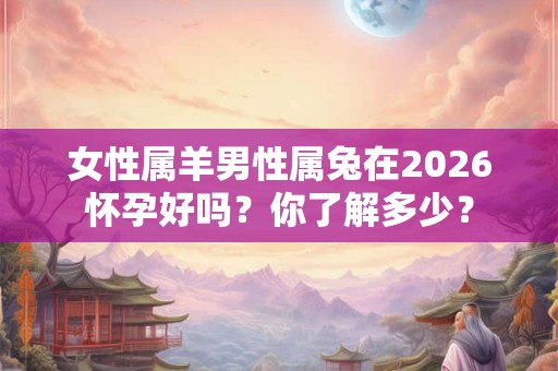 女性属羊男性属兔在2026怀孕好吗？你了解多少？