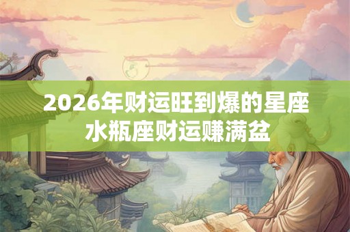 2026年财运旺到爆的星座 水瓶座财运赚满盆