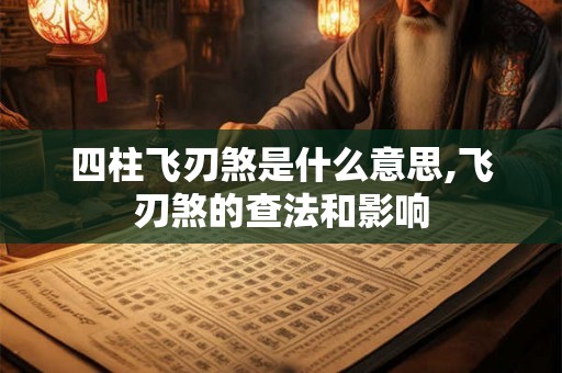 四柱飞刃煞是什么意思,飞刃煞的查法和影响