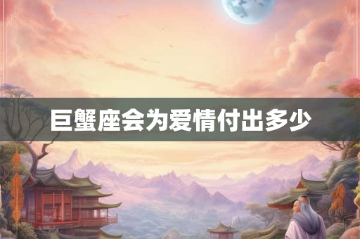 巨蟹座会为爱情付出多少 巨蟹座会为爱情付出多少