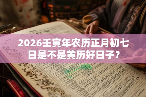 2026壬寅年农历正月初七日是不是黄历好日子？