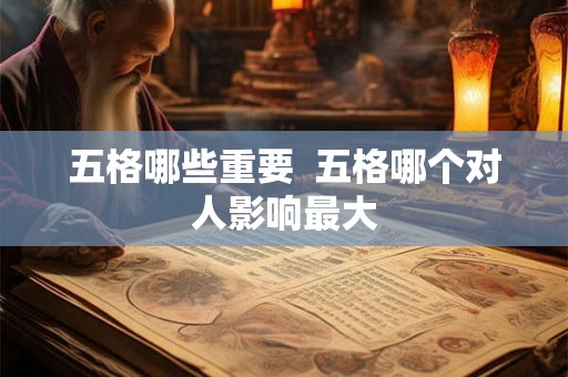 五格哪些重要  五格哪个对人影响最大