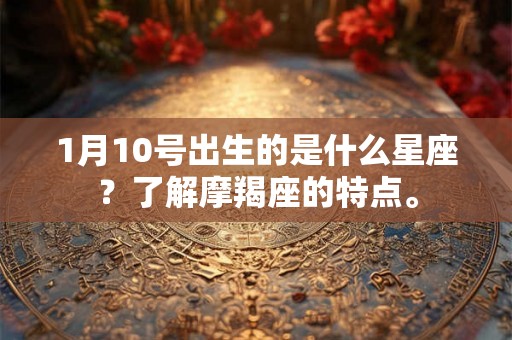 1月10号出生的是什么星座？了解摩羯座的特点。