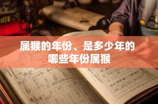 属猴的年份、是多少年的 哪些年份属猴 属猴的年份、是多少年的 哪些年份属猴