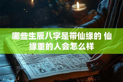 哪些生辰八字是带仙缘的 仙缘重的人会怎么样