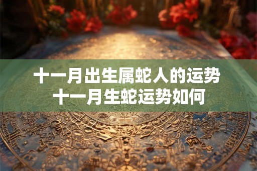 十一月出生属蛇人的运势 十一月生蛇运势如何 十一月出生属蛇人的运势 十一月生蛇运势如何