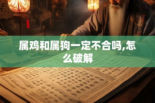 属鸡和属狗一定不合吗,怎么破解