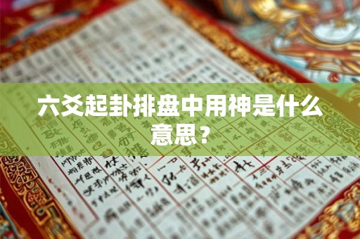 六爻起卦排盘中用神是什么意思？