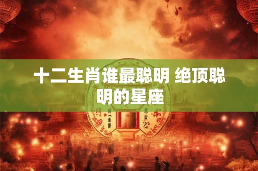 十二生肖谁最聪明 绝顶聪明的星座
