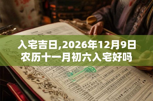 入宅吉日,2026年12月9日农历十一月初六入宅好吗