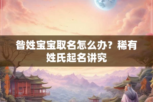 昝姓宝宝取名怎么办?稀有姓氏起名讲究 昝姓宝宝取名怎么办?稀有姓氏起名讲究