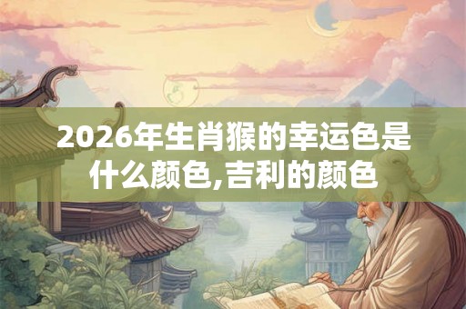 2026年生肖猴的幸运色是什么颜色,吉利的颜色
