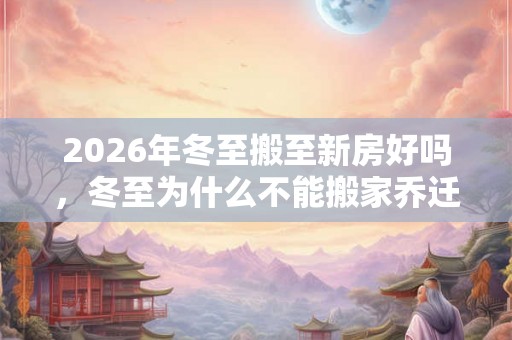 2026年冬至搬至新房好吗，冬至为什么不能搬家乔迁？