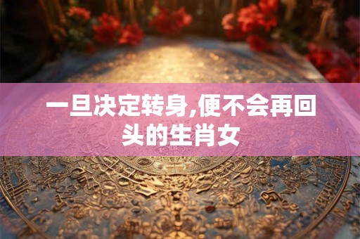 一旦决定转身,便不会再回头的生肖女