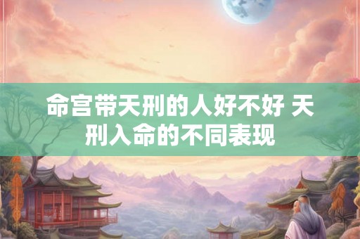 命宫带天刑的人好不好 天刑入命的不同表现 命宫带天刑的人好不好 天刑入命的不同表现