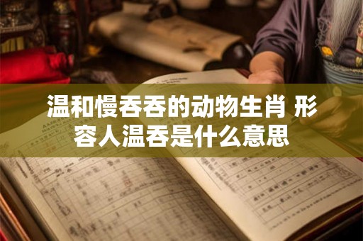 温和慢吞吞的动物生肖 形容人温吞是什么意思