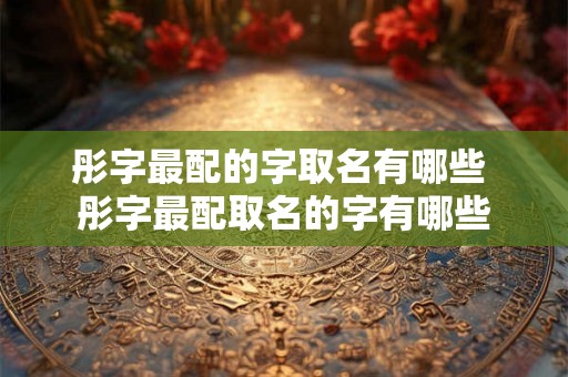 彤字最配的字取名有哪些 彤字最配取名的字有哪些 彤字最配的字取名有哪些 彤字最配取名的字有哪些