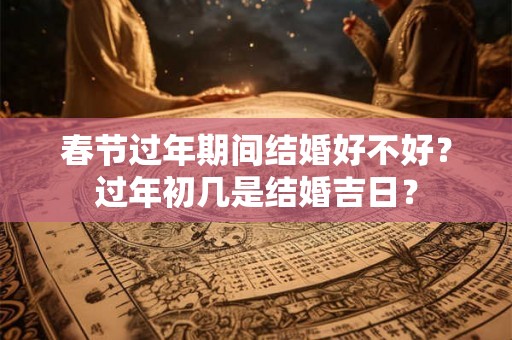 春节过年期间结婚好不好？过年初几是结婚吉日？