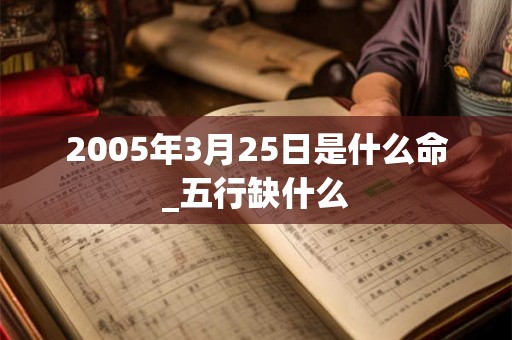 2005年3月25日是什么命_五行缺什么 2005年3月25日是什么命_五行缺什么