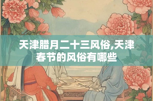 天津腊月二十三风俗,天津春节的风俗有哪些