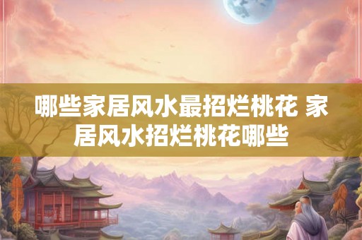 哪些家居风水最招烂桃花 家居风水招烂桃花哪些 哪些家居风水最招烂桃花 家居风水招烂桃花哪些