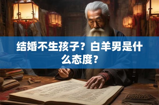 结婚不生孩子？白羊男是什么态度？