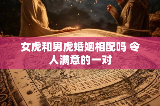 女虎和男虎婚姻相配吗 令人满意的一对