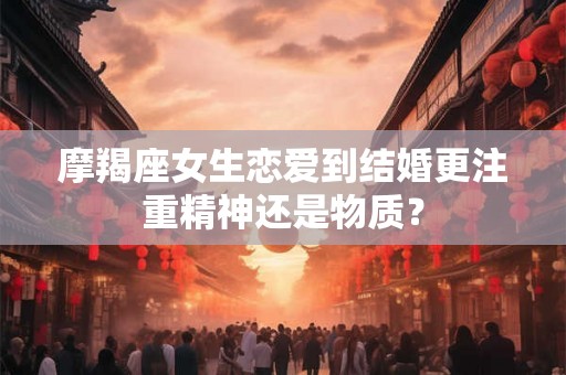 摩羯座女生恋爱到结婚更注重精神还是物质？