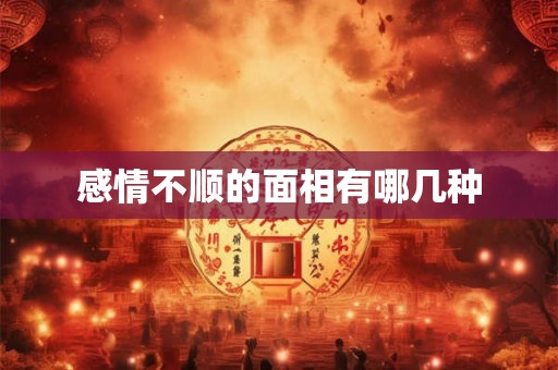 感情不顺的面相有哪几种 感情不顺的面相有哪几种