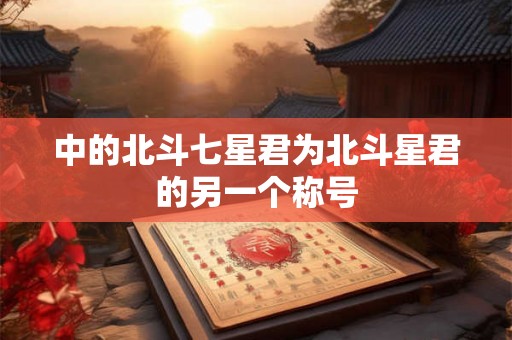 中的北斗七星君为北斗星君的另一个称号