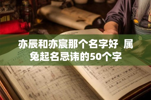 亦辰和亦宸那个名字好 属兔起名忌讳的50个字 亦辰和亦宸那个名字好 属兔起名忌讳的50个字