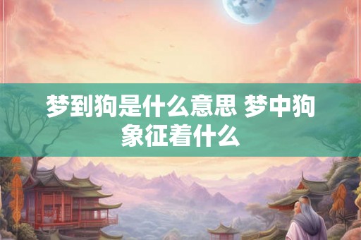 梦到狗是什么意思 梦中狗象征着什么 梦到狗是什么意思 梦中狗象征着什么