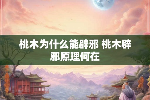 桃木为什么能辟邪 桃木辟邪原理何在