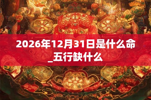 2026年12月31日是什么命_五行缺什么