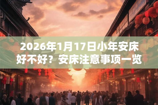 2026年1月17日小年安床好不好？安床注意事项一览！