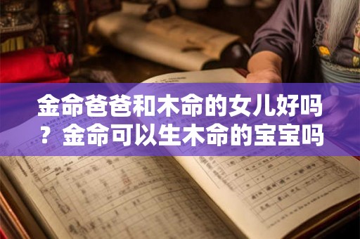 金命爸爸和木命的女儿好吗？金命可以生木命的宝宝吗？