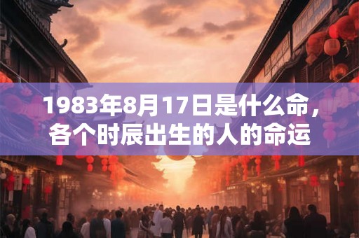 1983年8月17日是什么命，各个时辰出生的人的命运