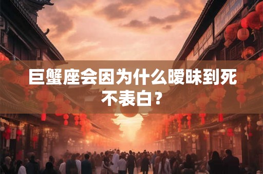 巨蟹座会因为什么暧昧到死不表白？