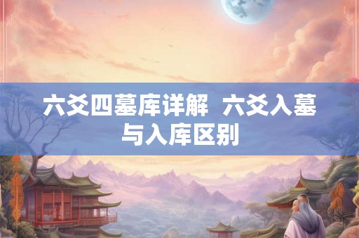六爻四墓库详解  六爻入墓与入库区别