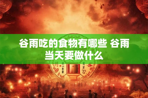 谷雨吃的食物有哪些 谷雨当天要做什么