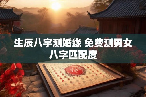 生辰八字测婚缘 免费测男女八字匹配度 生辰八字测婚缘 免费测男女八字匹配度