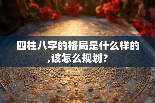 四柱八字的格局是什么样的,该怎么规划？