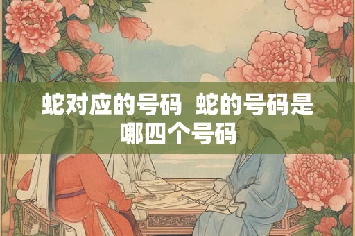 蛇对应的号码  蛇的号码是哪四个号码