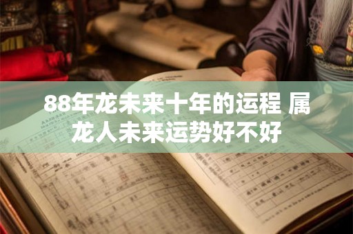 88年龙未来十年的运程 属龙人未来运势好不好