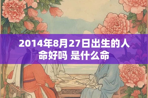 2014年8月27日出生的人命好吗 是什么命