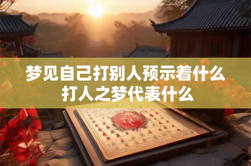 梦见自己打别人预示着什么 打人之梦代表什么 梦见自己打别人预示着什么 打人之梦代表什么