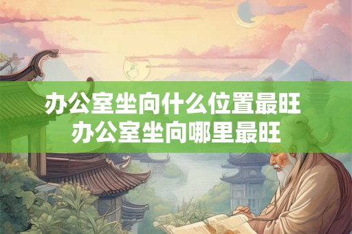 办公室坐向什么位置最旺 办公室坐向哪里最旺