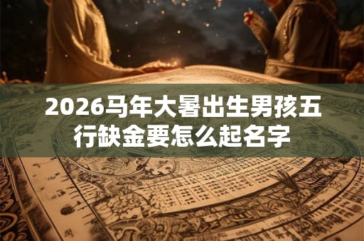 2026马年大暑出生男孩五行缺金要怎么起名字