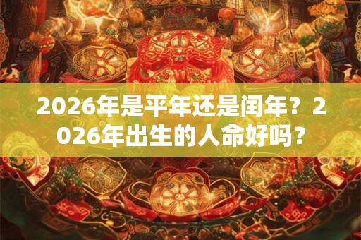 2026年是平年还是闰年？2026年出生的人命好吗？